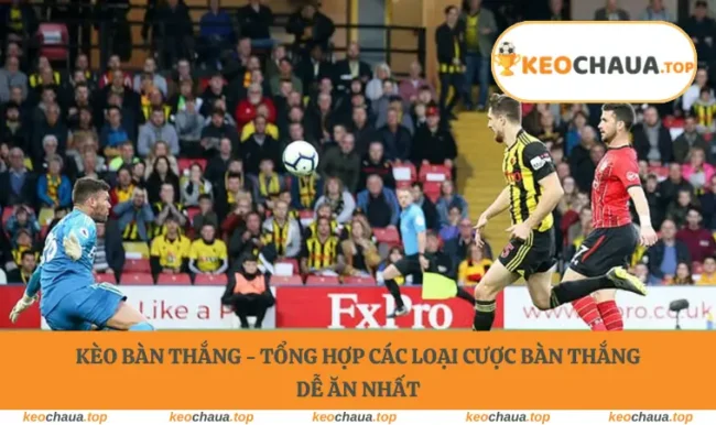 Kèo Bàn Thắng - Tổng Hợp Các Loại Cược Bàn Thắng Dễ Ăn Nhất