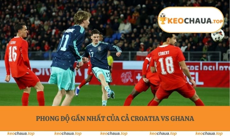 Phong độ gần nhất của cả Croatia vs Ghana