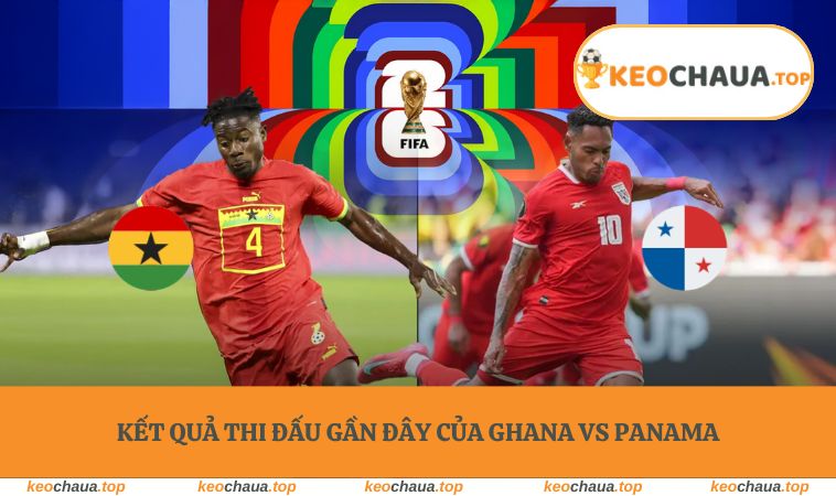 soi keo world cup ghana vs panama ket qua Kết quả thi đấu gần đây của Ghana vs Panama
