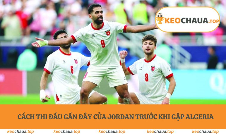 Cách thi đấu gần đây của Jordan trước khi gặp Algeria