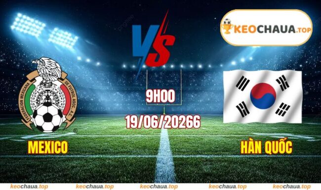 Soi kèo World Cup Mexico vs Hàn Quốc