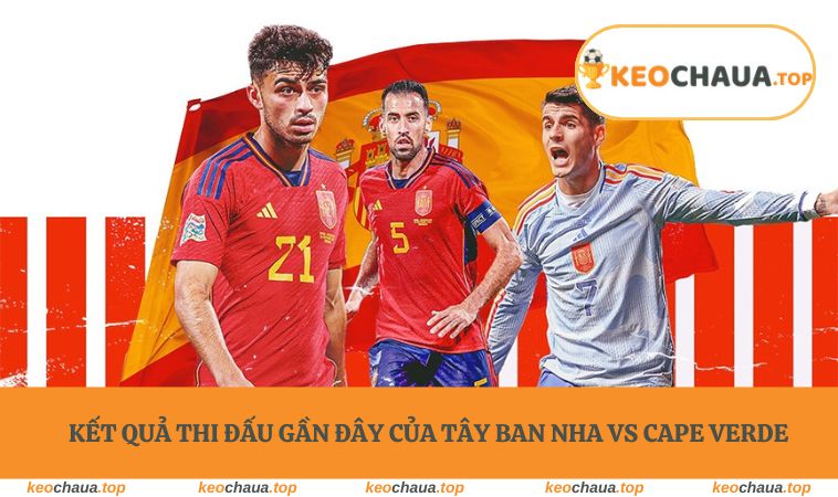 Kết quả thi đấu gần đây của Tây Ban Nha vs Cape Verde