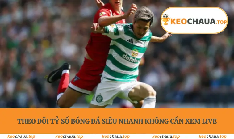 Theo dõi tỷ số bóng đá siêu nhanh không cần xem live