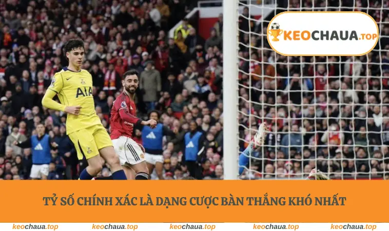 Tỷ số chính xác là dạng cược bàn thắng khó nhất